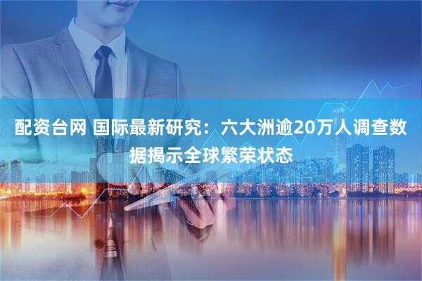 配资台网 国际最新研究：六大洲逾20万人调查数据揭示全球繁荣状态