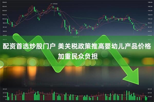 配资首选炒股门户 美关税政策推高婴幼儿产品价格 加重民众负担