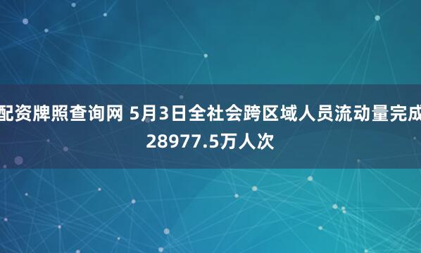 配资牌照查询网 5月3日全社会跨区域人员流动量完成28977.5万人次