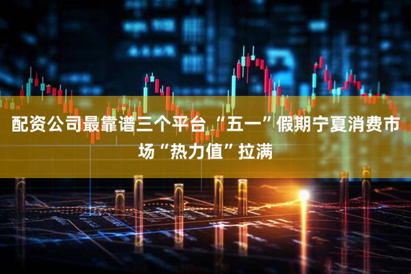 配资公司最靠谱三个平台 “五一”假期宁夏消费市场“热力值”拉满