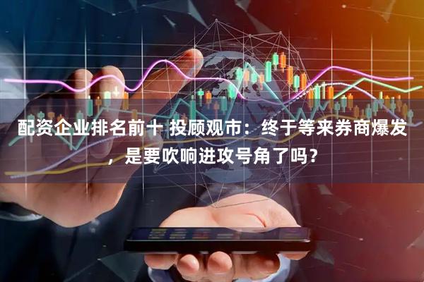 配资企业排名前十 投顾观市：终于等来券商爆发，是要吹响进攻号角了吗？