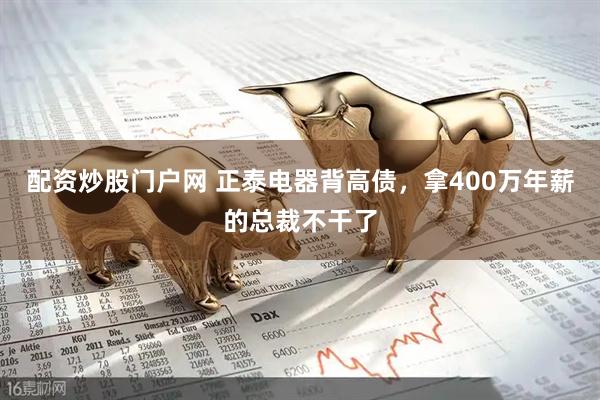 配资炒股门户网 正泰电器背高债，拿400万年薪的总裁不干了