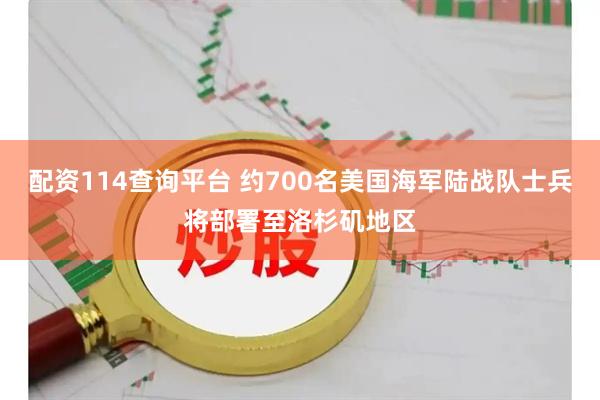 配资114查询平台 约700名美国海军陆战队士兵将部署至洛杉矶地区
