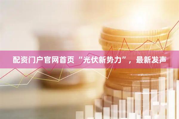 配资门户官网首页 “光伏新势力”，最新发声