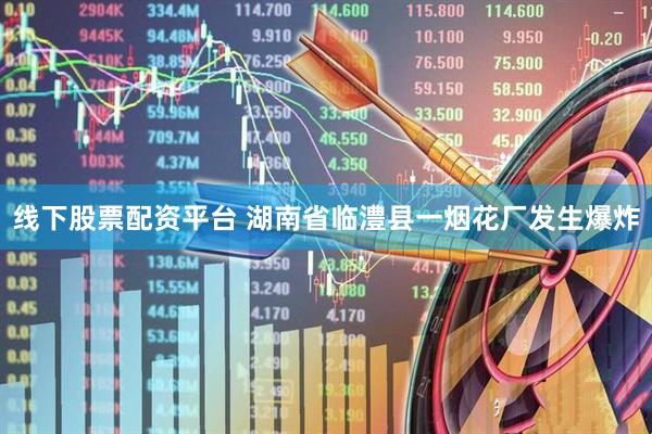 线下股票配资平台 湖南省临澧县一烟花厂发生爆炸
