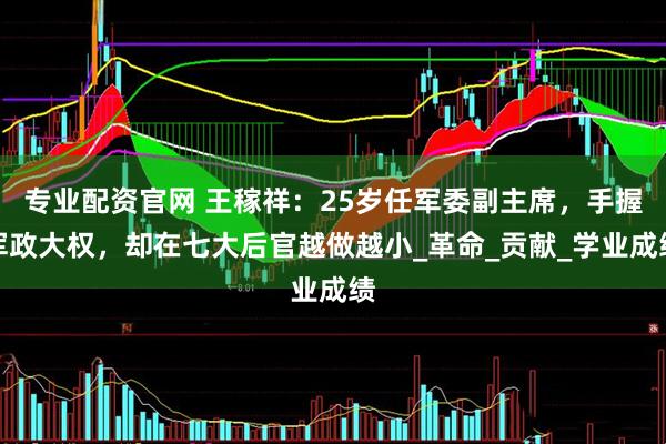 专业配资官网 王稼祥：25岁任军委副主席，手握军政大权，却在七大后官越做越小_革命_贡献_学业成绩
