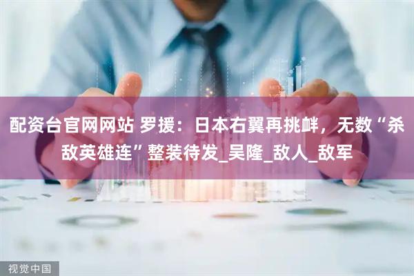 配资台官网网站 罗援：日本右翼再挑衅，无数“杀敌英雄连”整装待发_吴隆_敌人_敌军