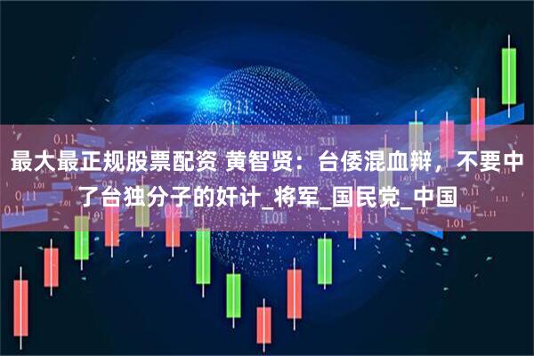 最大最正规股票配资 黄智贤：台倭混血辩，不要中了台独分子的奸计_将军_国民党_中国