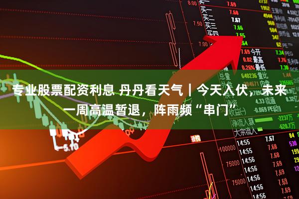 专业股票配资利息 丹丹看天气｜今天入伏，未来一周高温暂退，阵雨频“串门”