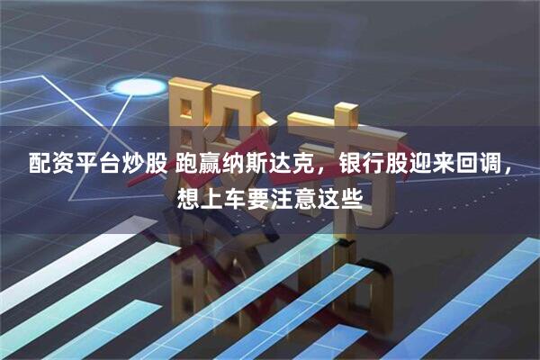 配资平台炒股 跑赢纳斯达克，银行股迎来回调，想上车要注意这些