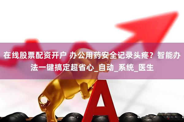 在线股票配资开户 办公用药安全记录头疼？智能办法一键搞定超省心_自动_系统_医生
