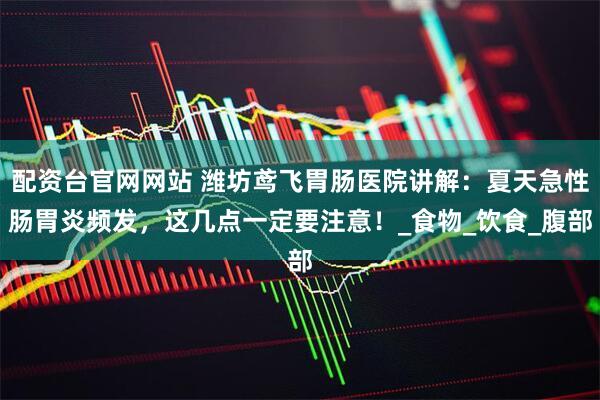 配资台官网网站 潍坊鸢飞胃肠医院讲解：夏天急性肠胃炎频发，这几点一定要注意！_食物_饮食_腹部