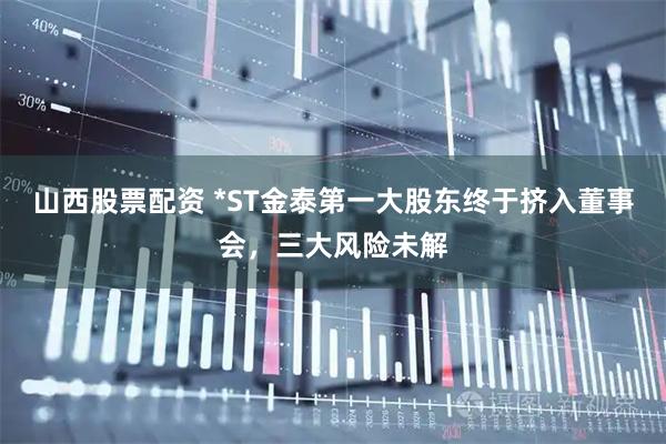 山西股票配资 *ST金泰第一大股东终于挤入董事会，三大风险未解