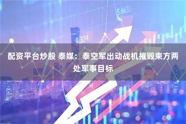 配资平台炒股 泰媒：泰空军出动战机摧毁柬方两处军事目标