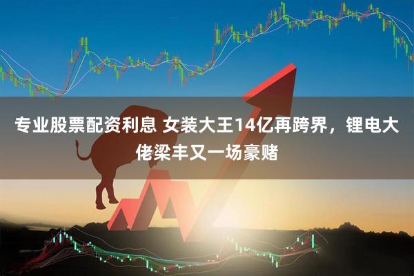 专业股票配资利息 女装大王14亿再跨界，锂电大佬梁丰又一场豪赌