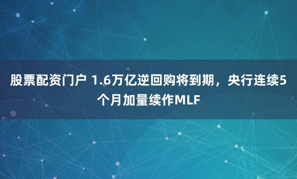 股票配资门户 1.6万亿逆回购将到期，央行连续5个月加量续作MLF