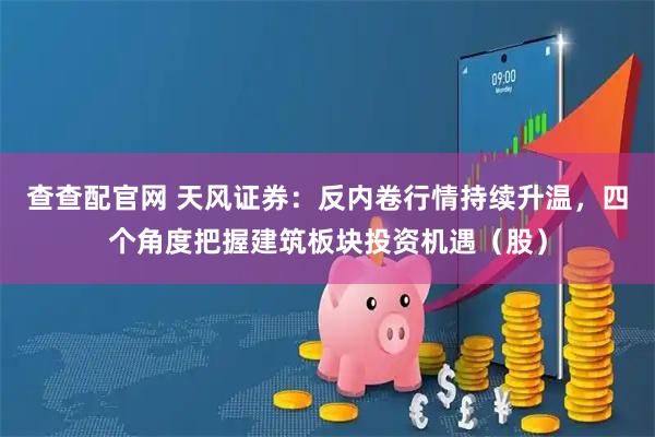 查查配官网 天风证券：反内卷行情持续升温，四个角度把握建筑板块投资机遇（股）