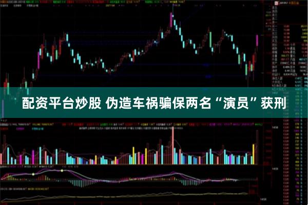配资平台炒股 伪造车祸骗保两名“演员”获刑