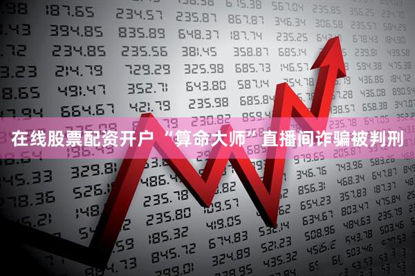 在线股票配资开户 “算命大师”直播间诈骗被判刑