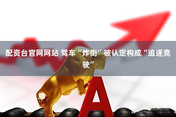 配资台官网网站 驾车“炸街”被认定构成“追逐竞驶”