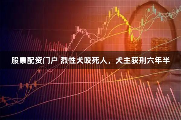 股票配资门户 烈性犬咬死人，犬主获刑六年半