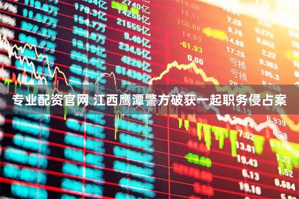 专业配资官网 江西鹰潭警方破获一起职务侵占案