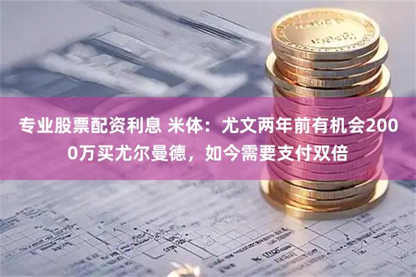 专业股票配资利息 米体：尤文两年前有机会2000万买尤尔曼德，如今需要支付双倍
