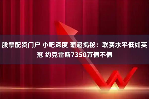 股票配资门户 小吧深度 葡超揭秘：联赛水平低如英冠 约克雷斯7350万值不值