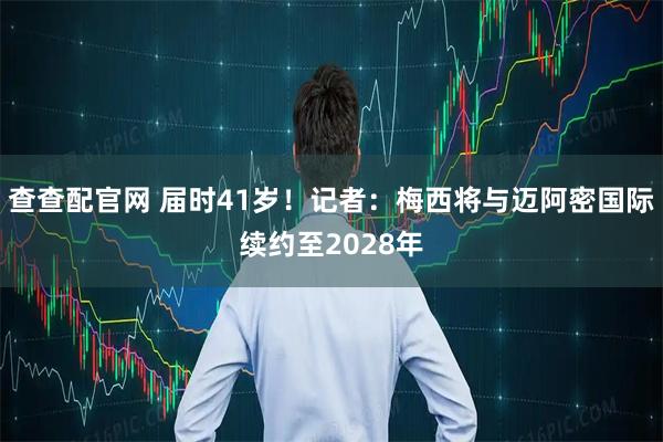 查查配官网 届时41岁！记者：梅西将与迈阿密国际续约至2028年