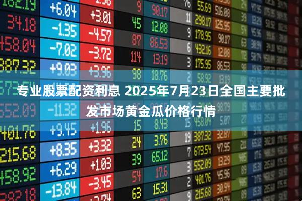 专业股票配资利息 2025年7月23日全国主要批发市场黄金瓜价格行情