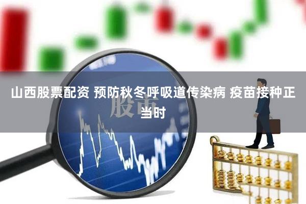 山西股票配资 预防秋冬呼吸道传染病 疫苗接种正当时