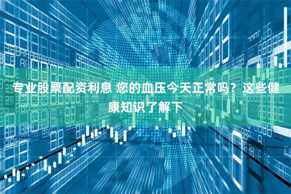 专业股票配资利息 您的血压今天正常吗？这些健康知识了解下