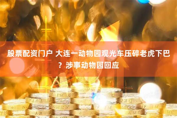 股票配资门户 大连一动物园观光车压碎老虎下巴？涉事动物园回应