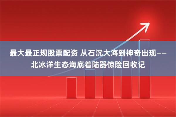 最大最正规股票配资 从石沉大海到神奇出现——北冰洋生态海底着陆器惊险回收记