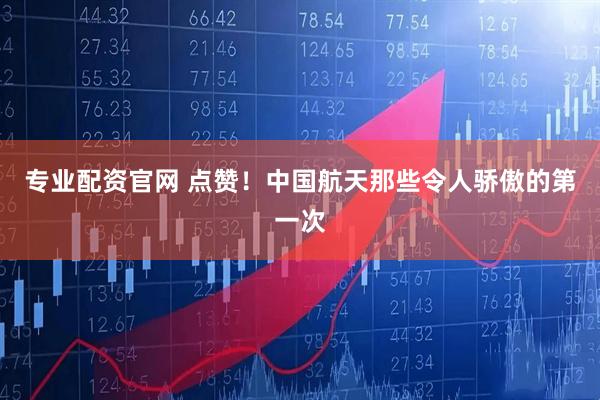 专业配资官网 点赞！中国航天那些令人骄傲的第一次
