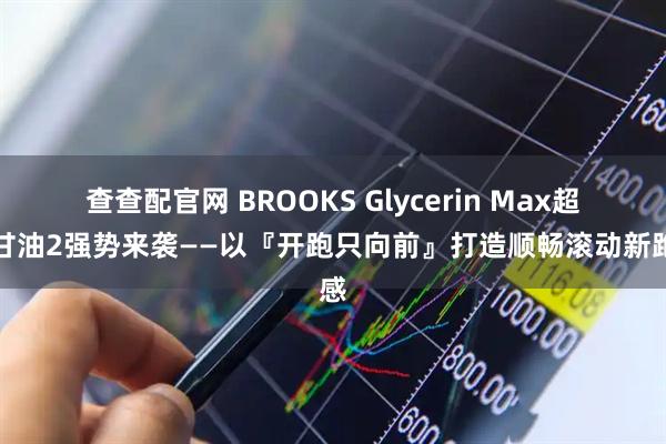 查查配官网 BROOKS Glycerin Max超级甘油2强势来袭——以『开跑只向前』打造顺畅滚动新跑感