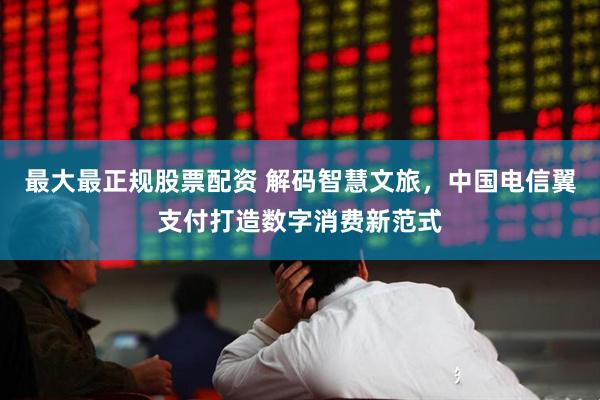 最大最正规股票配资 解码智慧文旅,中国电信翼支付打造数字消费新范式