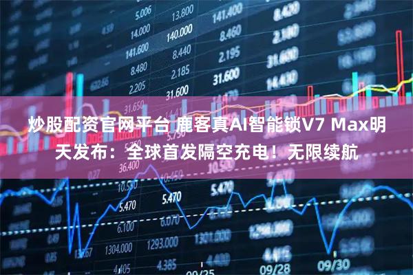 炒股配资官网平台 鹿客真AI智能锁V7 Max明天发布:全球首发隔空充电!无限续航