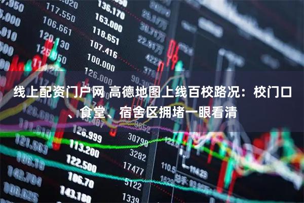 线上配资门户网 高德地图上线百校路况：校门口、食堂、宿舍区拥堵一眼看清