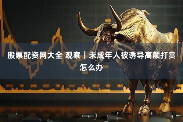 股票配资网大全 观察|未成年人被诱导高额打赏怎么办