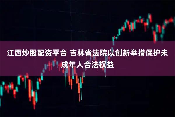 江西炒股配资平台 吉林省法院以创新举措保护未成年人合法权益