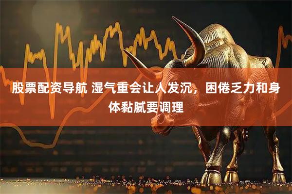 股票配资导航 湿气重会让人发沉，困倦乏力和身体黏腻要调理